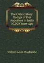 The Oldest Story: Doings of Our Ancestors in India 10,000 Years Ago - William Allan Macdonald