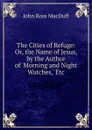 The Cities of Refuge: Or, the Name of Jesus, by the Author of .Morning and Night Watches,. Etc - John R. Macduff