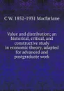 Value and distribution; an historical, critical, and constructive study in economic theory, adapted for advanced and postgraduate work - C W. 1852-1931 Macfarlane