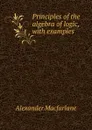 Principles of the algebra of logic, with examples - Alexander Macfarlane