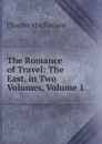 The Romance of Travel: The East. in Two Volumes, Volume 1 - Charles MacFarlane