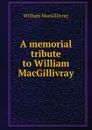 A memorial tribute to William MacGillivray - William Macgillivray