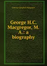 George H.C. Macgregor, M.A.: a biography - Duncan Campbell Macgregor