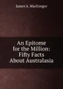 An Epitome for the Million: Fifty Facts About Australasia - James A. MacGregor