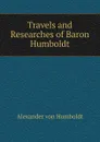 Travels and Researches of Baron Humboldt - Alexander von Humboldt