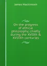 On the progress of ethical philosophy, chiefly during the XVIIth . XVIIIth centuries - James Mackintosh