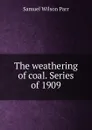 The weathering of coal. Series of 1909 - Samuel Wilson Parr