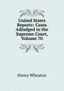 United States Reports: Cases Adjudged in the Supreme Court, Volume 70 - Henry Wheaton
