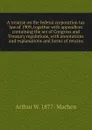 A treatise on the federal corporation tax law of 1909, together with appendices containing the act of Congress and Treasury regulations, with annotations and explanations and forms of returns - Arthur W. 1877- Machen