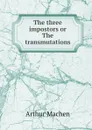 The three impostors or The transmutations - Arthur Machen