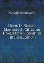 Opere Di Niccolo Machiavelli, Cittadino E Segretario Fiorentino . (Italian Edition) - Machiavelli Niccolò