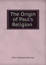 The Origin of Paul.s Religion . - John Gresham Machen