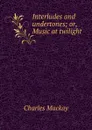 Interludes and undertones; or, Music at twilight - Charles Mackay