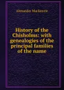 History of the Chisholms: with genealogies of the principal families of the name - Alexander Mackenzie