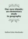 Our own islands; an elementary study in geography - Halford John Mackinder