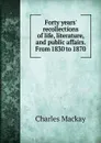 Forty years. recollections of life, literature, and public affairs. From 1830 to 1870 - Charles Mackay