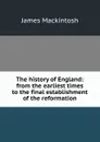 The history of England: from the earliest times to the final establishment of the reformation. - James Mackintosh