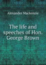 The life and speeches of Hon. George Brown - Alexander Mackenzie