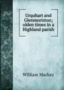 Urquhart and Glenmoriston; olden times in a Highland parish - William Mackay