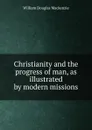 Christianity and the progress of man, as illustrated by modern missions - William Douglas Mackenzie