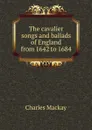 The cavalier songs and ballads of England from 1642 to 1684 - Charles Mackay