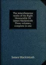 The miscellaneous works of the Right Honourable Sir James Mackintosh Three volumes, complete in one - James Mackintosh