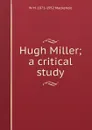 Hugh Miller; a critical study - W M. 1871-1952 Mackenzie