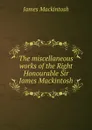 The miscellaneous works of the Right Honourable Sir James Mackintosh - James Mackintosh