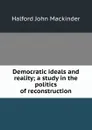 Democratic ideals and reality; a study in the politics of reconstruction - Halford John Mackinder