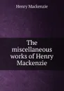 The miscellaneous works of Henry Mackenzie - Henry Mackenzie