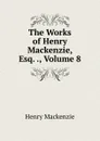 The Works of Henry Mackenzie, Esq. ., Volume 8 - Henry Mackenzie