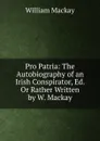 Pro Patria: The Autobiography of an Irish Conspirator, Ed. Or Rather Written by W. Mackay - William Mackay