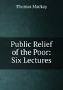 Public Relief of the Poor: Six Lectures - Thomas Mackay