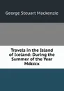 Travels in the Island of Iceland: During the Summer of the Year Mdcccx. - George Steuart Mackenzie