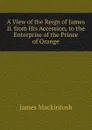 A View of the Reign of James Ii. from His Accession, to the Enterprise of the Prince of Orange - James Mackintosh