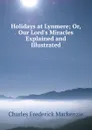 Holidays at Lynmere; Or, Our Lord.s Miracles Explained and Illustrated - Charles Frederick Mackenzie