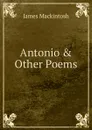 Antonio . Other Poems - James Mackintosh