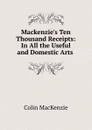 Mackenzie.s Ten Thousand Receipts: In All the Useful and Domestic Arts . - Colin Mackenzie