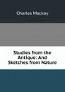 Studies from the Antique: And Sketches from Nature - Charles Mackay