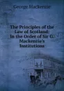 The Principles of the Law of Scotland: In the Order of Sir G. Mackenzie.s Institutions - George Mackenzie