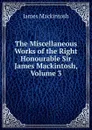 The Miscellaneous Works of the Right Honourable Sir James Mackintosh, Volume 3 - James Mackintosh