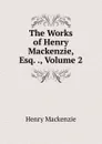 The Works of Henry Mackenzie, Esq. ., Volume 2 - Henry Mackenzie