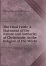 The Final Faith: A Statement of the Nature and Authority of Christianity As the Religion of the World - William Douglas Mackenzie