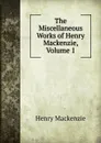The Miscellaneous Works of Henry Mackenzie, Volume 1 - Henry Mackenzie