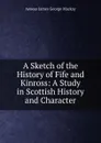 A Sketch of the History of Fife and Kinross: A Study in Scottish History and Character - Aeneas James George Mackay