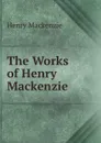 The Works of Henry Mackenzie - Henry Mackenzie
