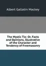 The Mystic Tie: Or, Facts and Opinions, Illustrative of the Character and Tendency of Freemasonry - Albert Gallatin Mackey