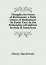 Thoughts for Hours of Retirement, a Daily Course of Meditations On Psalm Xxxi, by the Prebendary of Leighton Ecclesia H. Mackenzie. - Henry Mackenzie