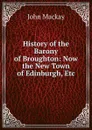 History of the Barony of Broughton: Now the New Town of Edinburgh, Etc - John Mackay