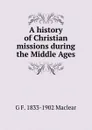 A history of Christian missions during the Middle Ages - G F. 1833-1902 Maclear